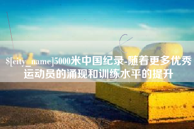 太康5000米中国纪录-随着更多优秀运动员的涌现和训练水平的提升