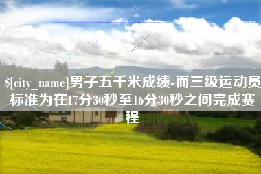太康男子五千米成绩-而三级运动员标准为在17分30秒至16分30秒之间完成赛程