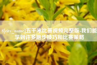 太康五千米比赛视频完整版-我们能学到许多跑步技巧和比赛策略