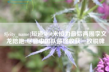 太康短道5000米接力最后两圈李文龙陪跑-尽管中国队最终收获一枚铜牌