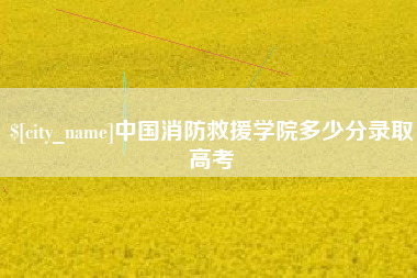 太康中国消防救援学院多少分录取高考