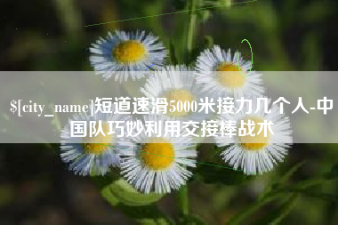太康短道速滑5000米接力几个人-中国队巧妙利用交接棒战术