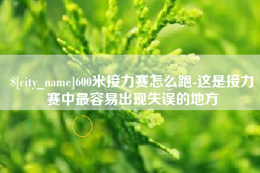 太康600米接力赛怎么跑-这是接力赛中最容易出现失误的地方