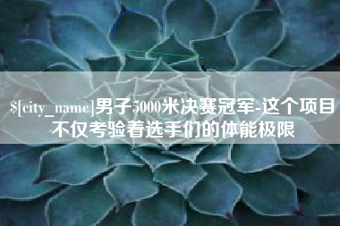 太康男子5000米决赛冠军-这个项目不仅考验着选手们的体能极限