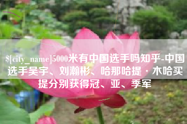 太康5000米有中国选手吗知乎-中国选手吴宇、刘瀚彬、哈那哈提·木哈买提分别获得冠、亚、季军