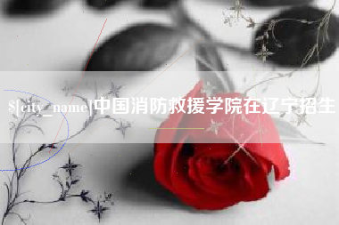 太康中国消防救援学院在辽宁招生