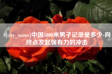 太康中国5000米男子记录是多少-向终点发起强有力的冲击