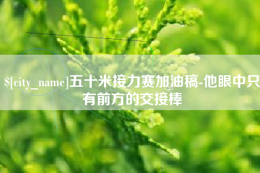太康五十米接力赛加油稿-他眼中只有前方的交接棒