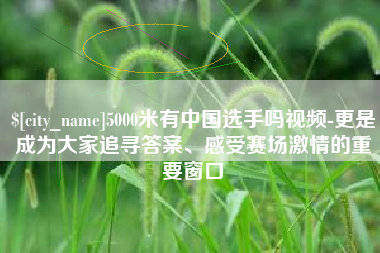 太康5000米有中国选手吗视频-更是成为大家追寻答案、感受赛场激情的重要窗口