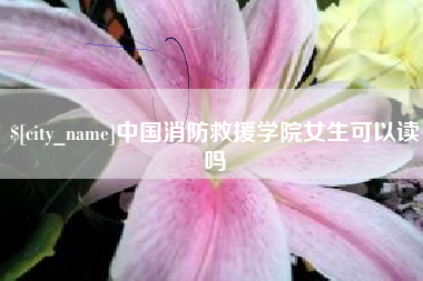 太康中国消防救援学院女生可以读吗