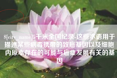 太康5千米全国纪录-这些术语用于描述某些病毒携带的致癌基因以及细胞内原本存在的可能与癌症发展有关的基因