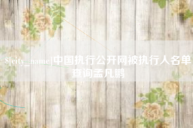 太康中国执行公开网被执行人名单查询孟凡鹏