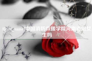 太康中国消防救援学院河南省招女生吗