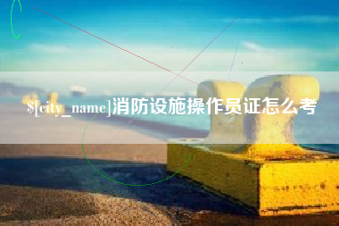 太康消防设施操作员证怎么考