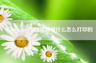 太康中国地图用什么怎么打印的