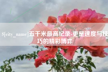 太康五千米最高纪录-更是速度与技巧的精彩博弈