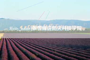 太康张雪峰讲防灾科技学院