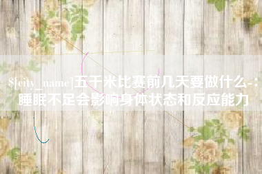 太康五千米比赛前几天要做什么-：睡眠不足会影响身体状态和反应能力