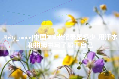 太康中国5000米纪录是多少-用汗水和拼搏书写了属于自己