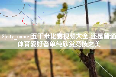 太康五千米比赛视频大全-还是普通体育爱好者单纯欣赏竞技之美