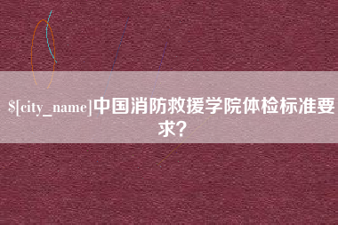 太康中国消防救援学院体检标准要求？