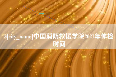 太康中国消防救援学院2021年体检时间