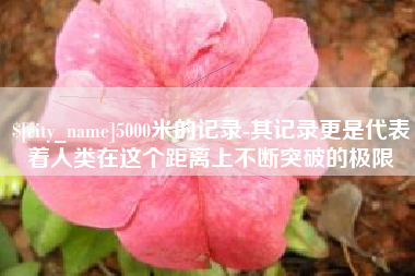 太康5000米的记录-其记录更是代表着人类在这个距离上不断突破的极限
