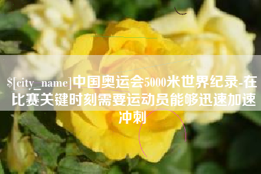 太康中国奥运会5000米世界纪录-在比赛关键时刻需要运动员能够迅速加速冲刺