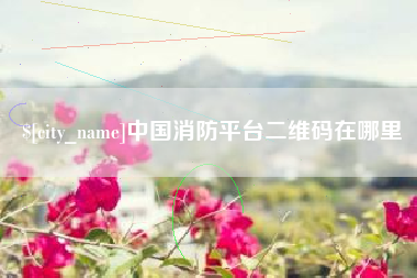 太康中国消防平台二维码在哪里