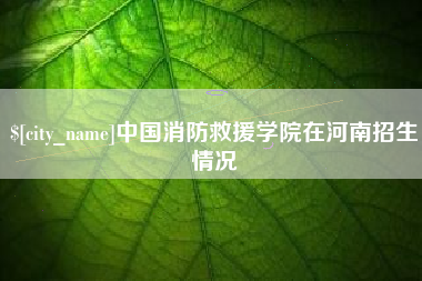 太康中国消防救援学院在河南招生情况