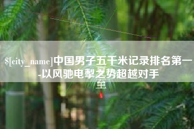 太康中国男子五千米记录排名第一-以风驰电掣之势超越对手