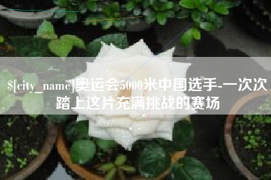 太康奥运会5000米中国选手-一次次踏上这片充满挑战的赛场