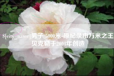 太康男子 5000米-原纪录由万米之王贝克勒于2004年创造