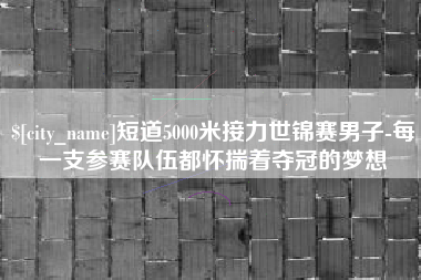 太康短道5000米接力世锦赛男子-每一支参赛队伍都怀揣着夺冠的梦想