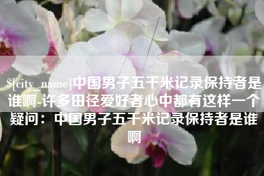 太康中国男子五千米记录保持者是谁啊-许多田径爱好者心中都有这样一个疑问：中国男子五千米记录保持者是谁啊