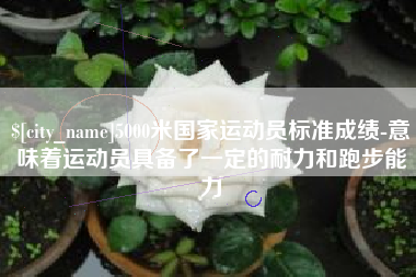太康5000米国家运动员标准成绩-意味着运动员具备了一定的耐力和跑步能力