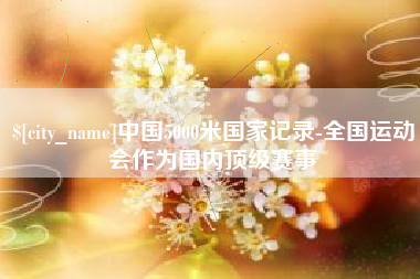太康中国5000米国家记录-全国运动会作为国内顶级赛事