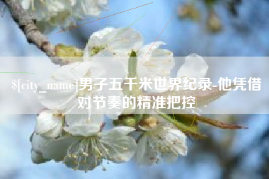 太康男子五千米世界纪录-他凭借对节奏的精准把控