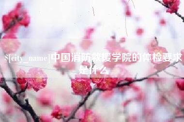 太康中国消防救援学院的体检要求是什么