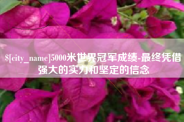 太康5000米世界冠军成绩-最终凭借强大的实力和坚定的信念