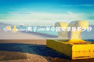 太康男子5000米中国纪录是多少秒