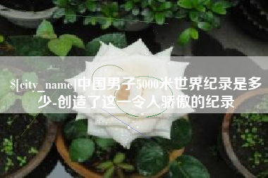 太康中国男子5000米世界纪录是多少-创造了这一令人骄傲的纪录