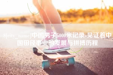 太康中国男子5000米记录-见证着中国田径事业的发展与拼搏历程