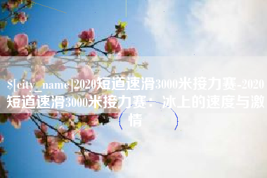 太康2020短道速滑3000米接力赛-2020短道速滑3000米接力赛：冰上的速度与激情