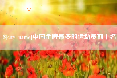 太康中国金牌最多的运动员前十名