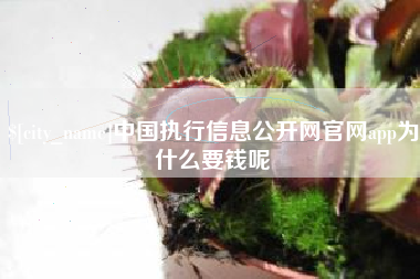 太康中国执行信息公开网官网app为什么要钱呢