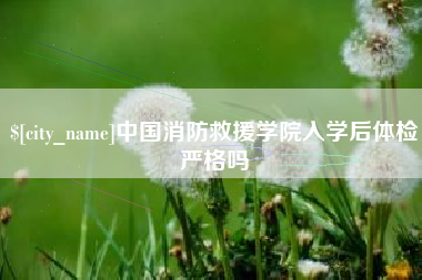 太康中国消防救援学院入学后体检严格吗