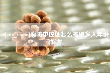 太康消防中控证怎么考取多大年龄能考
